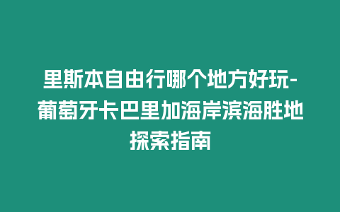 里斯本自由行哪個地方好玩-葡萄牙卡巴里加海岸濱海勝地探索指南