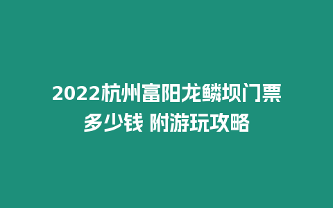 2022杭州富陽龍鱗壩門票多少錢 附游玩攻略