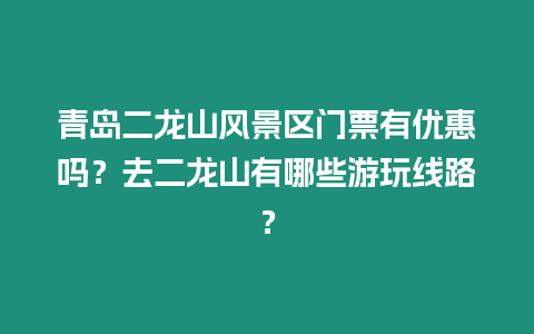 青島二龍山風(fēng)景區(qū)門票有優(yōu)惠嗎？去二龍山有哪些游玩線路？