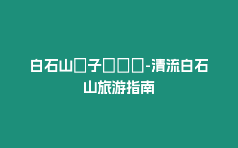 白石山親子遊樂場-清流白石山旅游指南