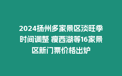 2024揚州多家景區淡旺季時間調整 瘦西湖等16家景區新門票價格出爐