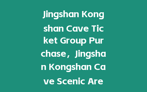 Jingshan Kongshan Cave Ticket Group Purchase，Jingshan Kongshan Cave Scenic Area Reservation？