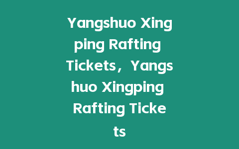 Yangshuo Xingping Rafting Tickets，Yangshuo Xingping Rafting Tickets