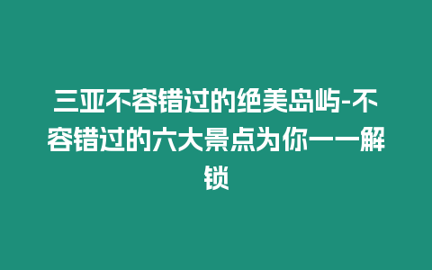 三亞不容錯(cuò)過的絕美島嶼-不容錯(cuò)過的六大景點(diǎn)為你一一解鎖