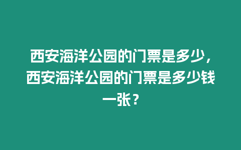 西安海洋公園的門票是多少，西安海洋公園的門票是多少錢一張？