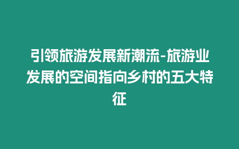 引領旅游發展新潮流-旅游業發展的空間指向鄉村的五大特征