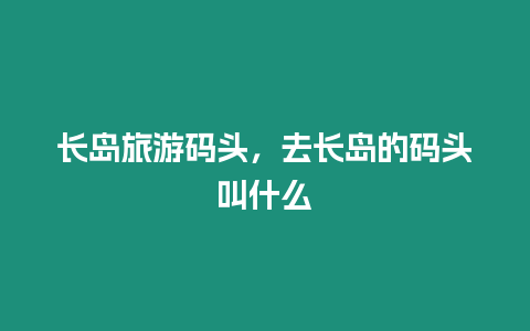 長島旅游碼頭，去長島的碼頭叫什么