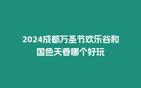 2024成都萬圣節(jié)歡樂谷和國色天香哪個好玩