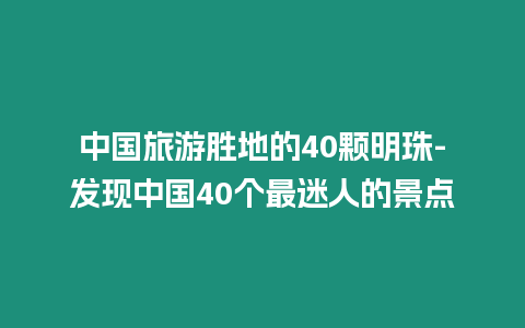 中國旅游勝地的40顆明珠-發現中國40個最迷人的景點