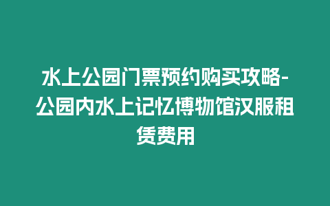 水上公園門(mén)票預(yù)約購(gòu)買(mǎi)攻略-公園內(nèi)水上記憶博物館漢服租賃費(fèi)用