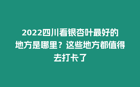 2022四川看銀杏葉最好的地方是哪里？這些地方都值得去打卡了