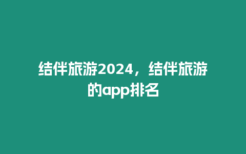 結(jié)伴旅游2024，結(jié)伴旅游的app排名