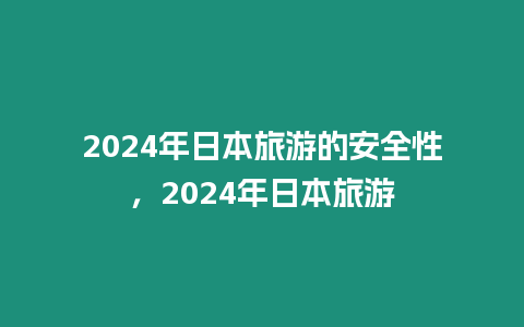 2024年日本旅游的安全性，2024年日本旅游