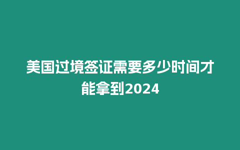 美國過境簽證需要多少時(shí)間才能拿到2024