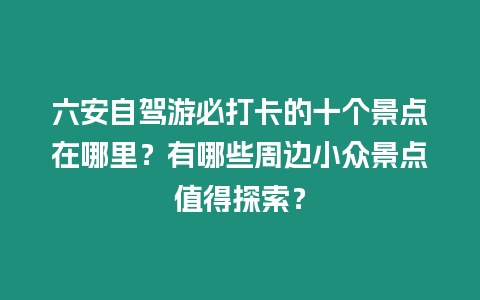 六安自駕游必打卡的十個景點在哪里？有哪些周邊小眾景點值得探索？