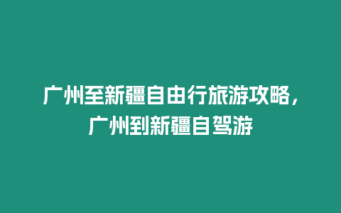 廣州至新疆自由行旅游攻略，廣州到新疆自駕游