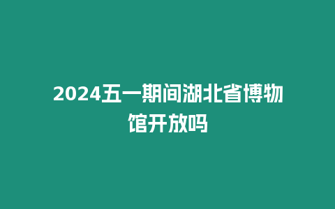 2024五一期間湖北省博物館開放嗎