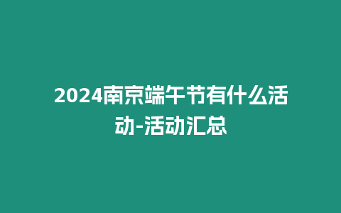 2024南京端午節有什么活動-活動匯總