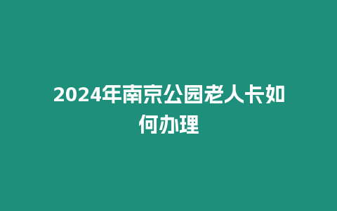 2024年南京公園老人卡如何辦理