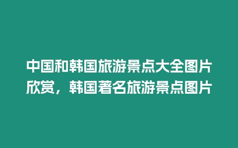 中國和韓國旅游景點(diǎn)大全圖片欣賞，韓國著名旅游景點(diǎn)圖片