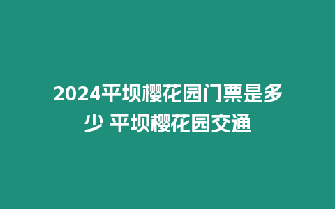 2024平壩櫻花園門票是多少 平壩櫻花園交通