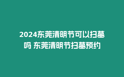 2024東莞清明節(jié)可以掃墓嗎 東莞清明節(jié)掃墓預(yù)約