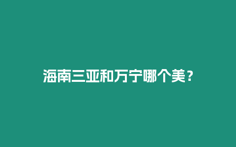 海南三亞和萬(wàn)寧哪個(gè)美？