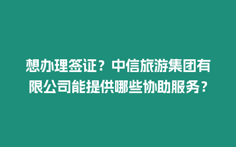 想辦理簽證？中信旅游集團有限公司能提供哪些協(xié)助服務(wù)？