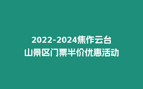 2022-2024焦作云臺山景區門票半價優惠活動