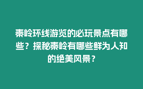 秦嶺環線游覽的必玩景點有哪些？探秘秦嶺有哪些鮮為人知的絕美風景？