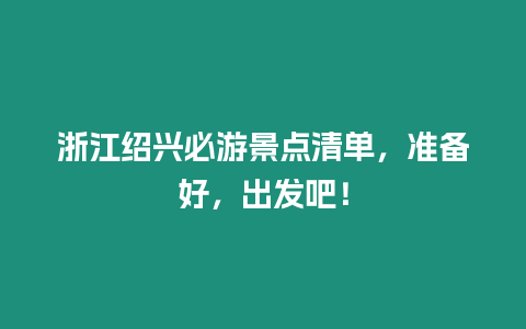 浙江紹興必游景點清單，準(zhǔn)備好，出發(fā)吧！