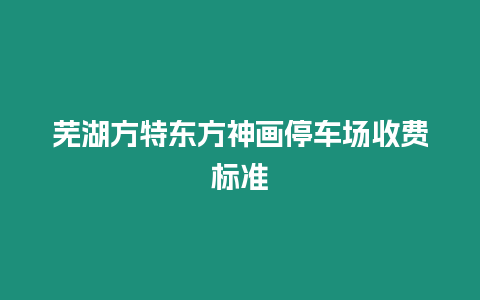 蕪湖方特東方神畫停車場收費標準