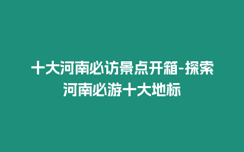 十大河南必訪景點開箱-探索河南必游十大地標