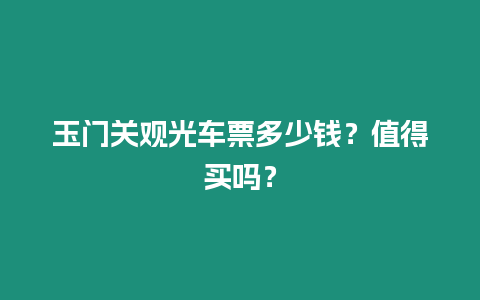 玉門關觀光車票多少錢？值得買嗎？