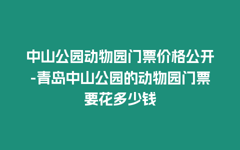 中山公園動物園門票價格公開-青島中山公園的動物園門票要花多少錢