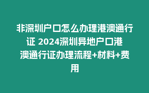 非深圳戶口怎么辦理港澳通行證 2024深圳異地戶口港澳通行證辦理流程+材料+費用