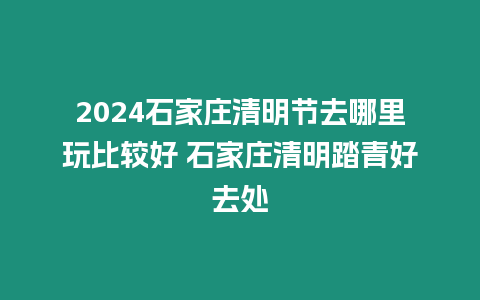 2024石家莊清明節去哪里玩比較好 石家莊清明踏青好去處