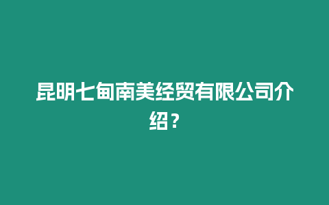 昆明七甸南美經貿有限公司介紹？