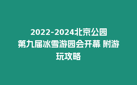 2022-2024北京公園第九屆冰雪游園會開幕 附游玩攻略