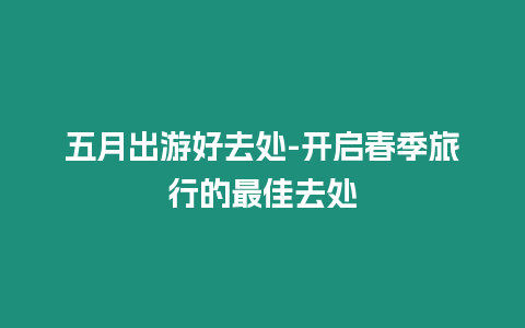 五月出游好去處-開啟春季旅行的最佳去處