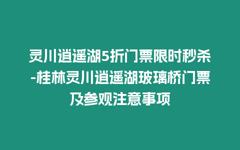 靈川逍遙湖5折門票限時秒殺-桂林靈川逍遙湖玻璃橋門票及參觀注意事項