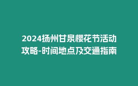 2024揚州甘泉櫻花節活動攻略-時間地點及交通指南