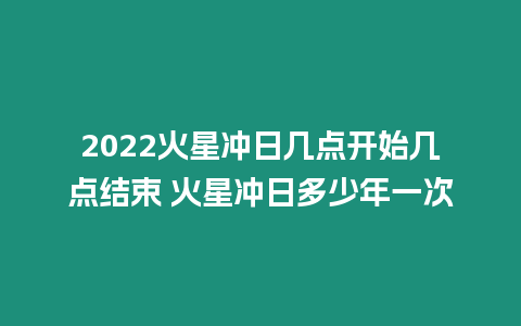 2024火星沖日幾點開始幾點結束 火星沖日多少年一次