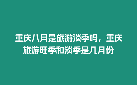 重慶八月是旅游淡季嗎，重慶旅游旺季和淡季是幾月份