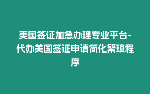 美國簽證加急辦理專業平臺-代辦美國簽證申請簡化繁瑣程序