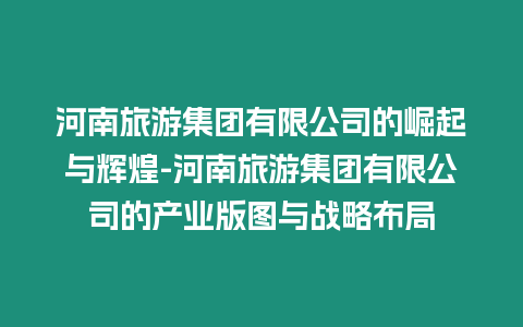 河南旅游集團有限公司的崛起與輝煌-河南旅游集團有限公司的產業(yè)版圖與戰(zhàn)略布局