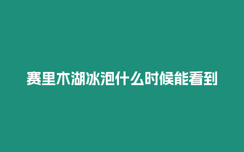 賽里木湖冰泡什么時候能看到