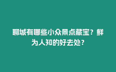 聊城有哪些小眾景點藏寶？鮮為人知的好去處？