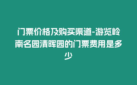 門票價格及購買渠道-游覽嶺南名園清暉園的門票費用是多少