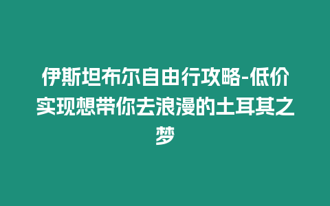 伊斯坦布爾自由行攻略-低價(jià)實(shí)現(xiàn)想帶你去浪漫的土耳其之夢(mèng)